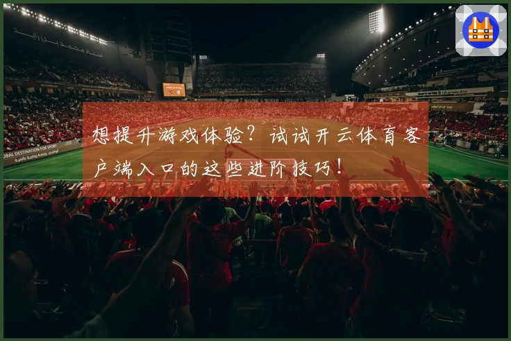想提升游戏体验？试试开云体育客户端入口的这些进阶技巧！