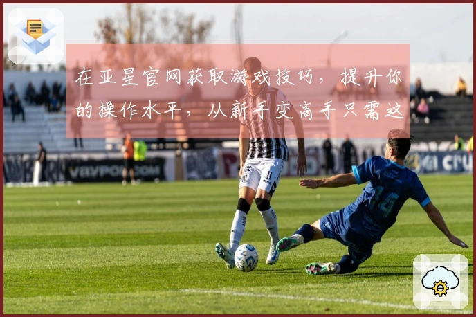 在亚星官网获取游戏技巧，提升你的操作水平，从新手变高手只需这几步！