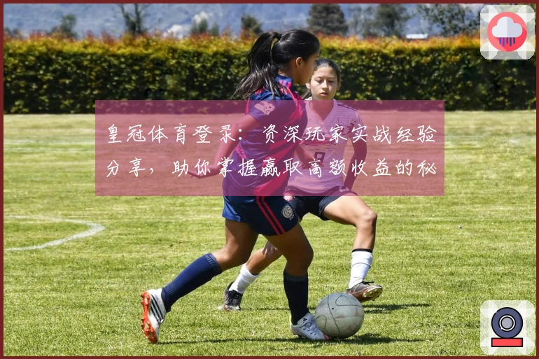 皇冠体育登录：资深玩家实战经验分享，助你掌握赢取高额收益的秘诀