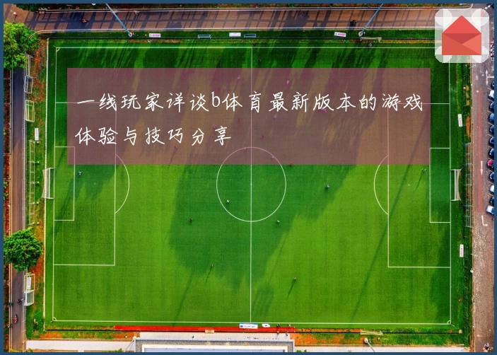 一线玩家详谈b体育最新版本的游戏体验与技巧分享
